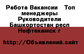 Работа Вакансии - Топ-менеджеры, Руководители. Башкортостан респ.,Нефтекамск г.